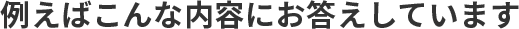 例えばこんな内容にお答えしています