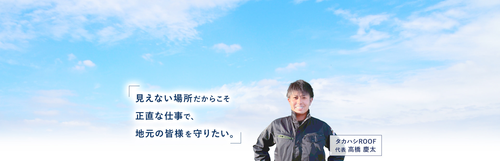 見えない場所だからこそ正直な仕事で、地元の皆様を守りたい。 タカハシROOF 代表 高橋 慶太