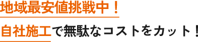 地域最安値挑戦中！自社施工で無駄なコストをカット！