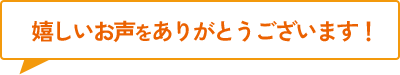 嬉しいお声をありがとうございます！